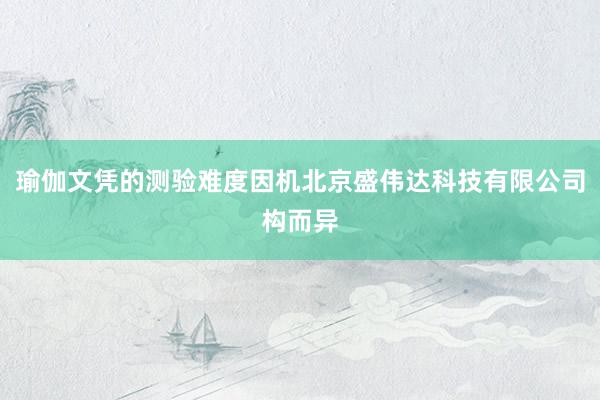 瑜伽文凭的测验难度因机北京盛伟达科技有限公司构而异
