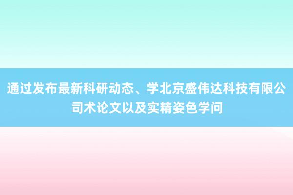 通过发布最新科研动态、学北京盛伟达科技有限公司术论文以及实精姿色学问